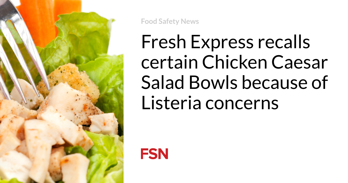 Fresh Express recalls certain Chicken Caesar Salad Bowls because of Listeria concerns